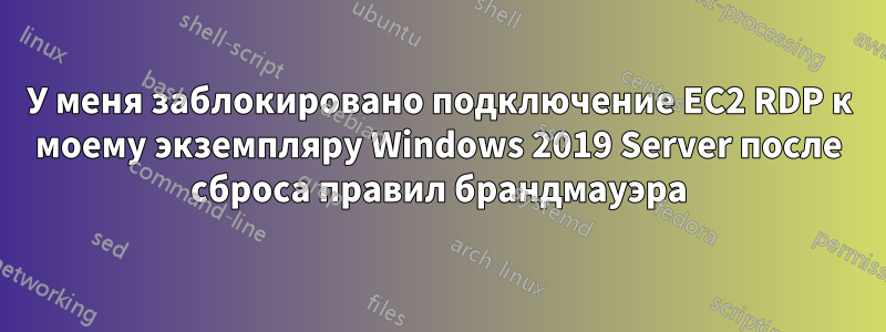 У меня заблокировано подключение EC2 RDP к моему экземпляру Windows 2019 Server после сброса правил брандмауэра