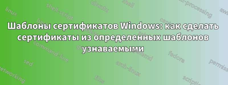 Шаблоны сертификатов Windows: как сделать сертификаты из определенных шаблонов узнаваемыми