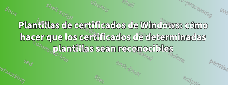 Plantillas de certificados de Windows: cómo hacer que los certificados de determinadas plantillas sean reconocibles