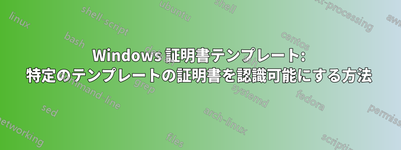 Windows 証明書テンプレート: 特定のテンプレートの証明書を認識可能にする方法