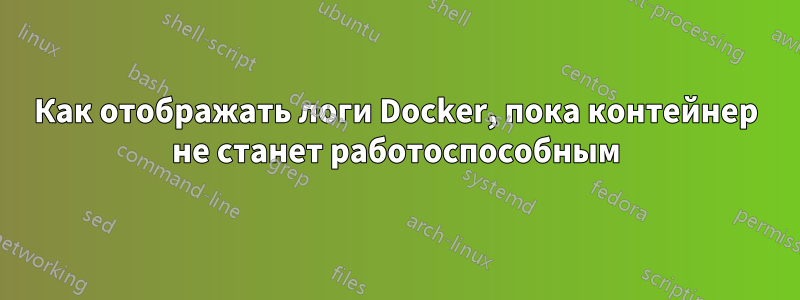 Как отображать логи Docker, пока контейнер не станет работоспособным