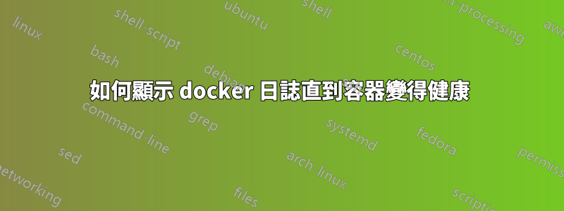 如何顯示 docker 日誌直到容器變得健康