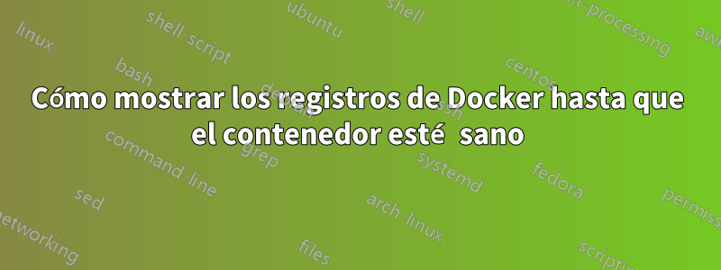 Cómo mostrar los registros de Docker hasta que el contenedor esté sano