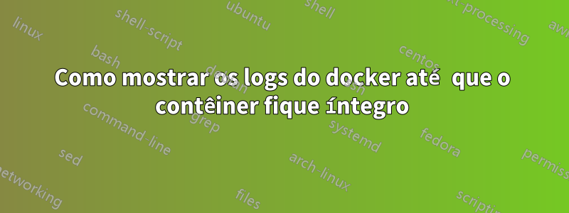 Como mostrar os logs do docker até que o contêiner fique íntegro