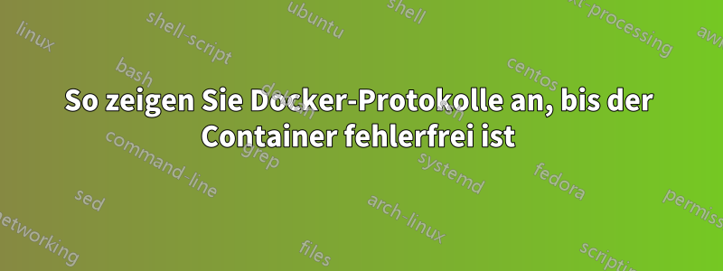 So zeigen Sie Docker-Protokolle an, bis der Container fehlerfrei ist