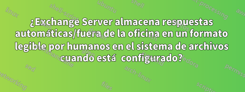 ¿Exchange Server almacena respuestas automáticas/fuera de la oficina en un formato legible por humanos en el sistema de archivos cuando está configurado?