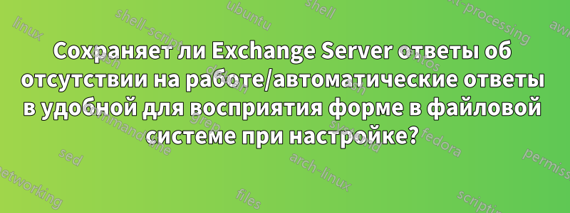 Сохраняет ли Exchange Server ответы об отсутствии на работе/автоматические ответы в удобной для восприятия форме в файловой системе при настройке?