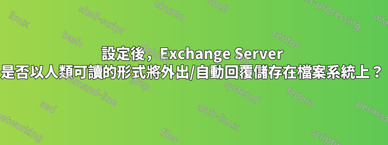 設定後，Exchange Server 是否以人類可讀的形式將外出/自動回覆儲存在檔案系統上？