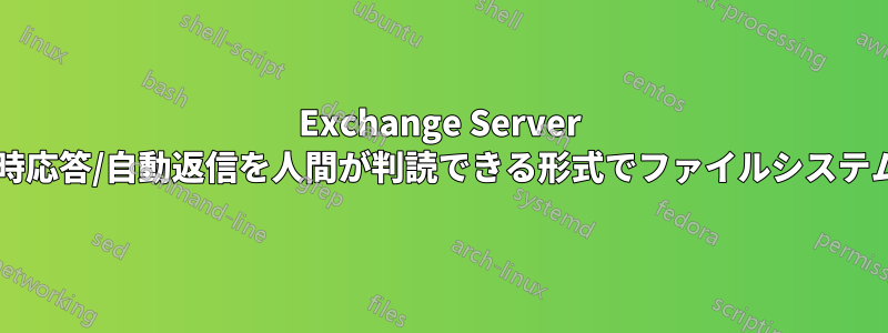 Exchange Server は、設定時に不在時応答/自動返信を人間が判読できる形式でファイルシステムに保存しますか?