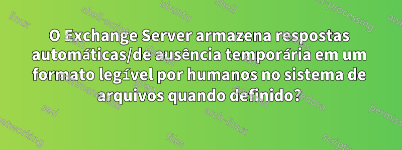 O Exchange Server armazena respostas automáticas/de ausência temporária em um formato legível por humanos no sistema de arquivos quando definido?