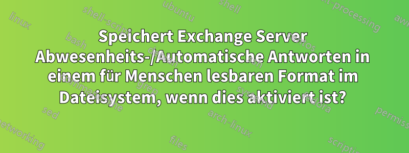 Speichert Exchange Server Abwesenheits-/Automatische Antworten in einem für Menschen lesbaren Format im Dateisystem, wenn dies aktiviert ist?