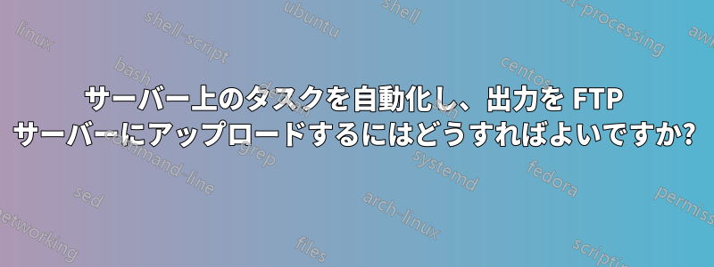 サーバー上のタスクを自動化し、出力を FTP サーバーにアップロードするにはどうすればよいですか?