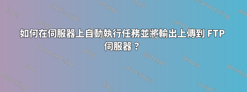 如何在伺服器上自動執行任務並將輸出上傳到 FTP 伺服器？