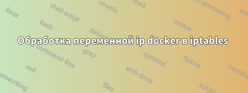 Обработка переменной ip docker в iptables