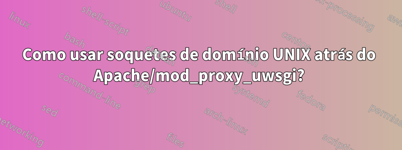 Como usar soquetes de domínio UNIX atrás do Apache/mod_proxy_uwsgi?