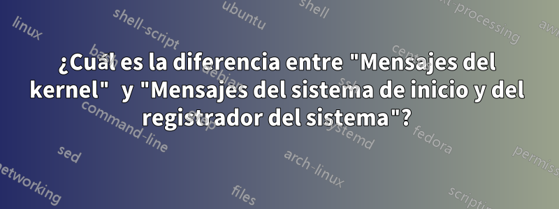 ¿Cuál es la diferencia entre "Mensajes del kernel" y "Mensajes del sistema de inicio y del registrador del sistema"?