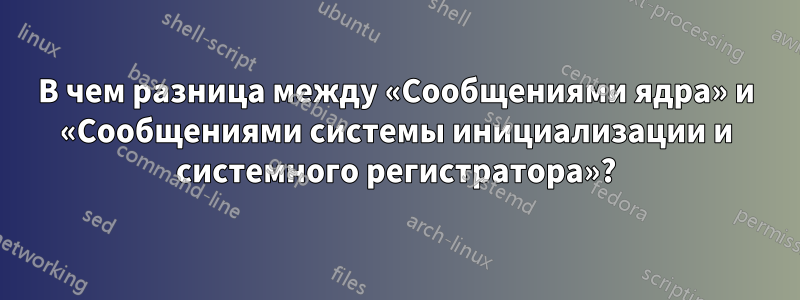 В чем разница между «Сообщениями ядра» и «Сообщениями системы инициализации и системного регистратора»?