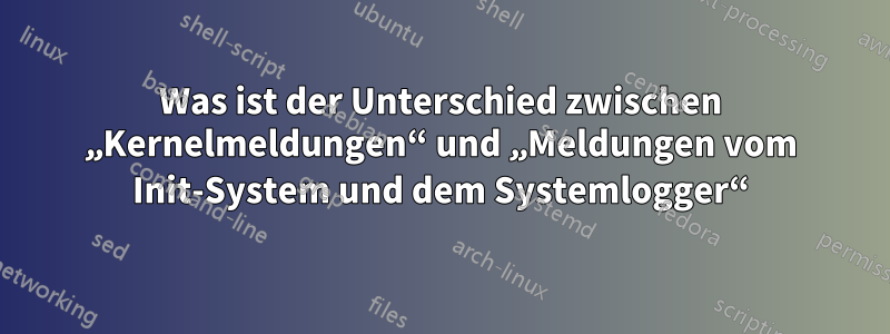 Was ist der Unterschied zwischen „Kernelmeldungen“ und „Meldungen vom Init-System und dem Systemlogger“