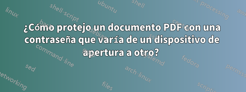 ¿Cómo protejo un documento PDF con una contraseña que varía de un dispositivo de apertura a otro? 