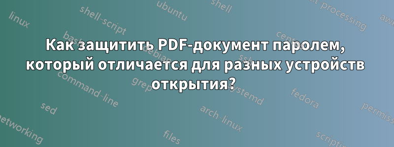 Как защитить PDF-документ паролем, который отличается для разных устройств открытия? 