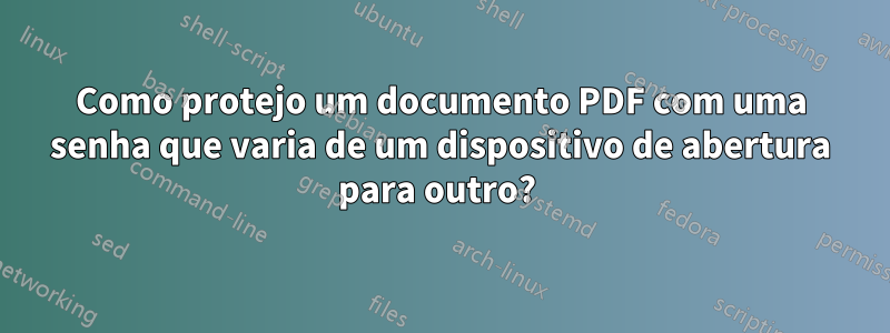 Como protejo um documento PDF com uma senha que varia de um dispositivo de abertura para outro? 