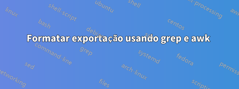 Formatar exportação usando grep e awk