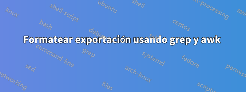 Formatear exportación usando grep y awk