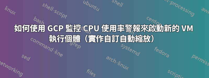 如何使用 GCP 監控 CPU 使用率警報來啟動新的 VM 執行個體（實作自訂自動縮放）