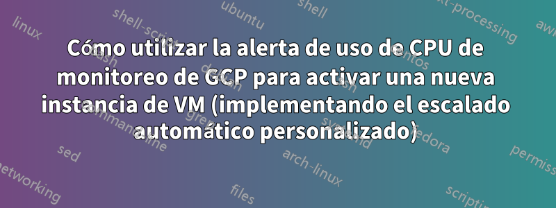 Cómo utilizar la alerta de uso de CPU de monitoreo de GCP para activar una nueva instancia de VM (implementando el escalado automático personalizado)