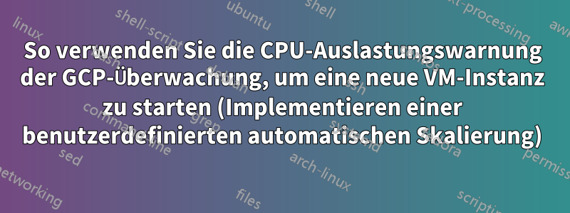 So verwenden Sie die CPU-Auslastungswarnung der GCP-Überwachung, um eine neue VM-Instanz zu starten (Implementieren einer benutzerdefinierten automatischen Skalierung)