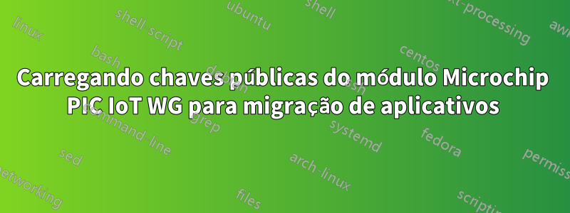 Carregando chaves públicas do módulo Microchip PIC IoT WG para migração de aplicativos