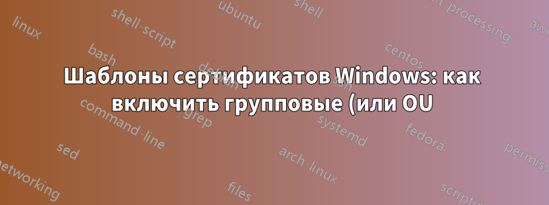 Шаблоны сертификатов Windows: как включить групповые (или OU) утверждения в клиентские сертификаты SSL/TLS