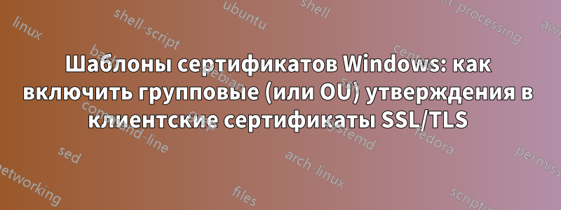 Шаблоны сертификатов Windows: как включить групповые (или OU) утверждения в клиентские сертификаты SSL/TLS