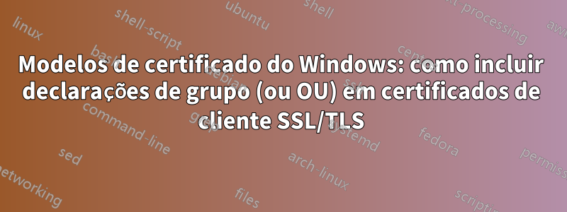 Modelos de certificado do Windows: como incluir declarações de grupo (ou OU) em certificados de cliente SSL/TLS