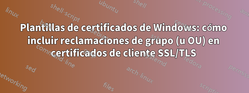 Plantillas de certificados de Windows: cómo incluir reclamaciones de grupo (u OU) en certificados de cliente SSL/TLS