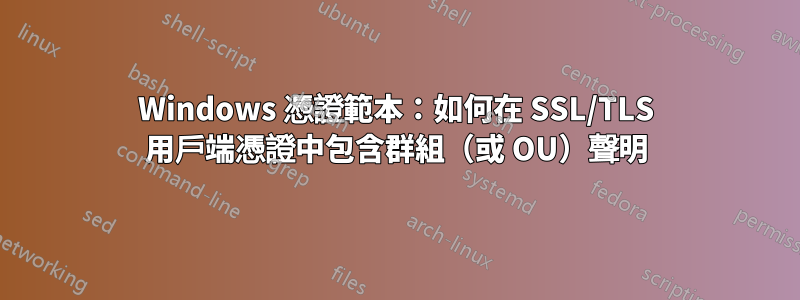 Windows 憑證範本：如何在 SSL/TLS 用戶端憑證中包含群組（或 OU）聲明