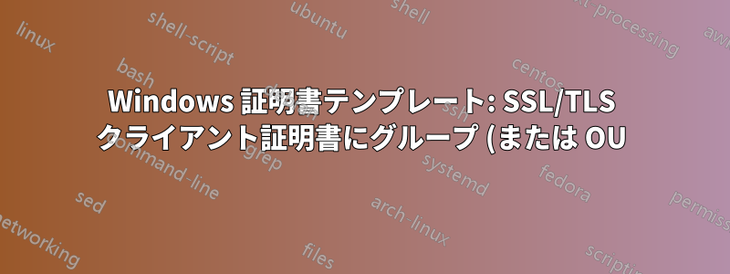 Windows 証明書テンプレート: SSL/TLS クライアント証明書にグループ (または OU) クレームを含める方法