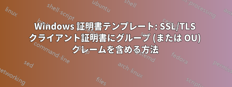 Windows 証明書テンプレート: SSL/TLS クライアント証明書にグループ (または OU) クレームを含める方法