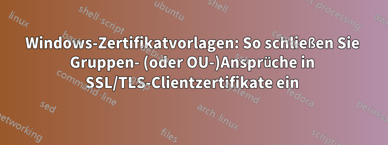 Windows-Zertifikatvorlagen: So schließen Sie Gruppen- (oder OU-)Ansprüche in SSL/TLS-Clientzertifikate ein