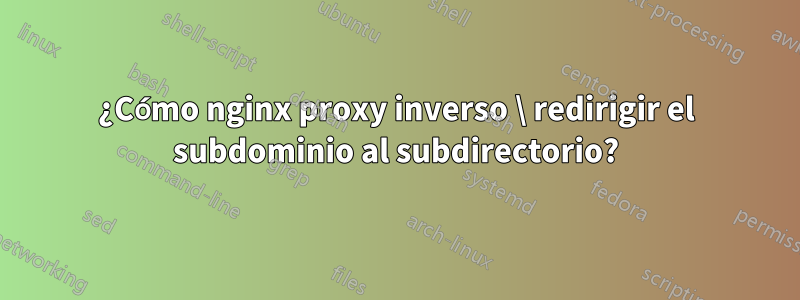 ¿Cómo nginx proxy inverso \ redirigir el subdominio al subdirectorio?