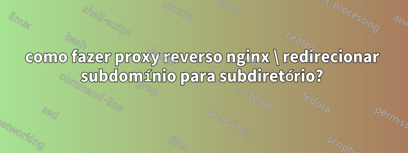 como fazer proxy reverso nginx \ redirecionar subdomínio para subdiretório?