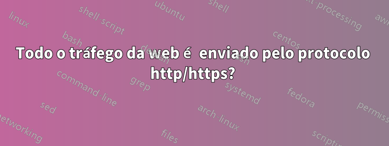 Todo o tráfego da web é enviado pelo protocolo http/https?