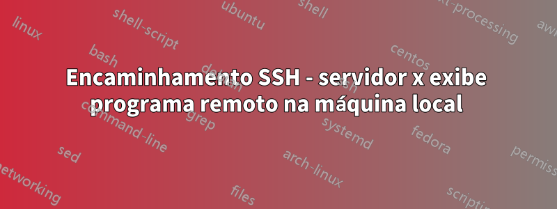 Encaminhamento SSH - servidor x exibe programa remoto na máquina local