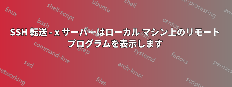 SSH 転送 - x サーバーはローカル マシン上のリモート プログラムを表示します