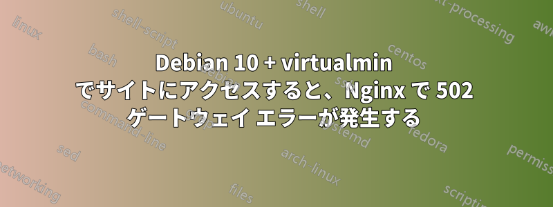 Debian 10 + virtualmin でサイトにアクセスすると、Nginx で 502 ゲートウェイ エラーが発生する