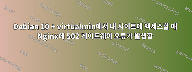 Debian 10 + virtualmin에서 내 사이트에 액세스할 때 Nginx에 502 게이트웨이 오류가 발생함