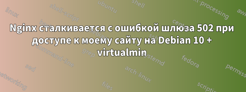 Nginx сталкивается с ошибкой шлюза 502 при доступе к моему сайту на Debian 10 + virtualmin