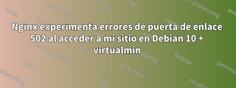 Nginx experimenta errores de puerta de enlace 502 al acceder a mi sitio en Debian 10 + virtualmin