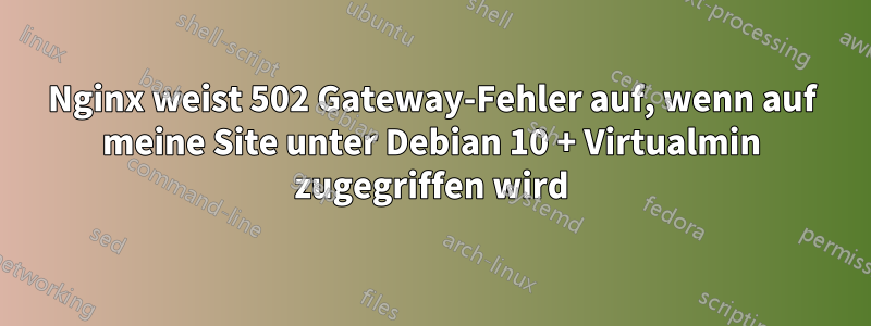 Nginx weist 502 Gateway-Fehler auf, wenn auf meine Site unter Debian 10 + Virtualmin zugegriffen wird