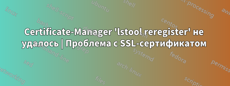 Certificate-Manager 'lstool reregister' не удалось | Проблема с SSL-сертификатом